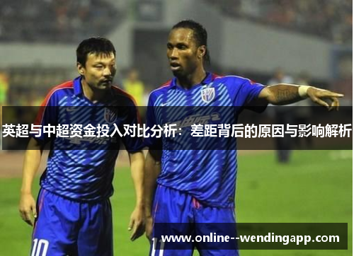 英超与中超资金投入对比分析：差距背后的原因与影响解析