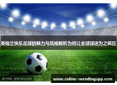 英格兰快乐足球的魅力与风格解析为何让全球球迷为之疯狂 英格兰快乐足球的魅力与风格解析为何让全球球迷为之疯狂
