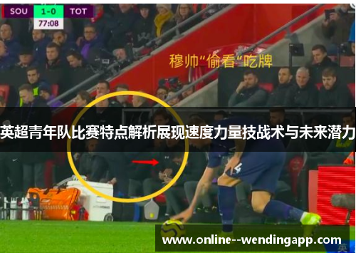 英超青年队比赛特点解析展现速度力量技战术与未来潜力 英超青年队比赛特点解析展现速度力量技战术与未来潜力