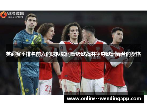 英超赛季排名前六的球队如何晋级欧战并争夺欧洲舞台的资格 英超赛季排名前六的球队如何晋级欧战并争夺欧洲舞台的资格
