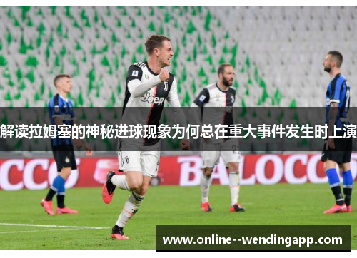 解读拉姆塞的神秘进球现象为何总在重大事件发生时上演 解读拉姆塞的神秘进球现象为何总在重大事件发生时上演