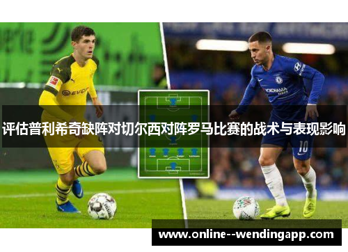 评估普利希奇缺阵对切尔西对阵罗马比赛的战术与表现影响