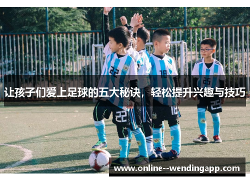 让孩子们爱上足球的五大秘诀，轻松提升兴趣与技巧