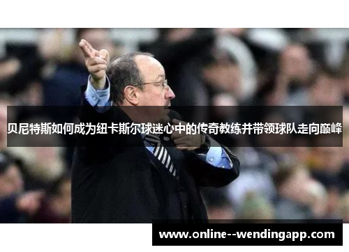 贝尼特斯如何成为纽卡斯尔球迷心中的传奇教练并带领球队走向巅峰