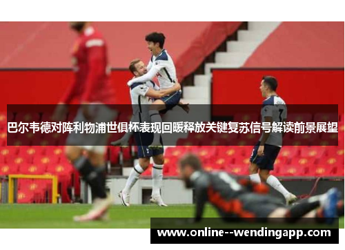 巴尔韦德对阵利物浦世俱杯表现回暖释放关键复苏信号解读前景展望