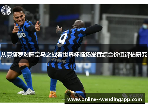 从劳塔罗对阵皇马之战看世界杯临场发挥综合价值评估研究