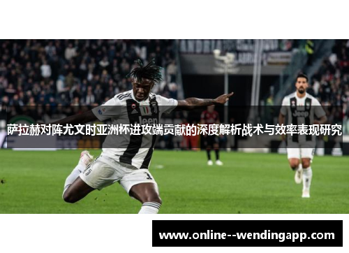 萨拉赫对阵尤文时亚洲杯进攻端贡献的深度解析战术与效率表现研究