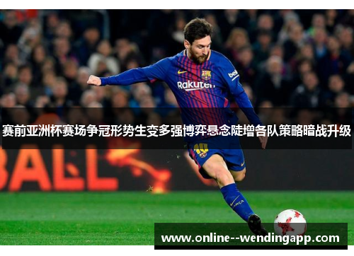 赛前亚洲杯赛场争冠形势生变多强博弈悬念陡增各队策略暗战升级