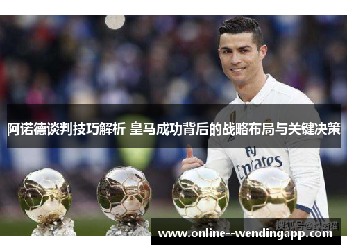 阿诺德谈判技巧解析 皇马成功背后的战略布局与关键决策
