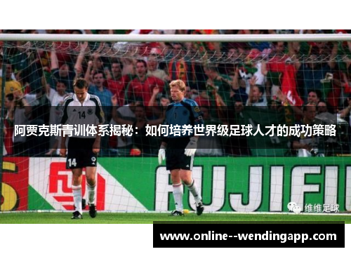阿贾克斯青训体系揭秘：如何培养世界级足球人才的成功策略