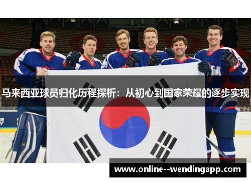 马来西亚球员归化历程探析：从初心到国家荣耀的逐步实现