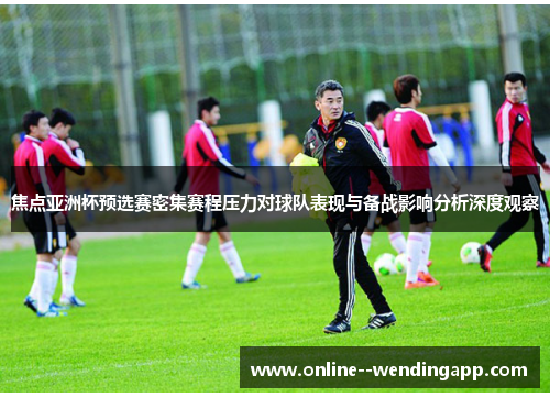 焦点亚洲杯预选赛密集赛程压力对球队表现与备战影响分析深度观察