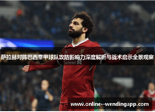 萨拉赫对阵巴西意甲球队攻防影响力深度解析与战术启示全景观察