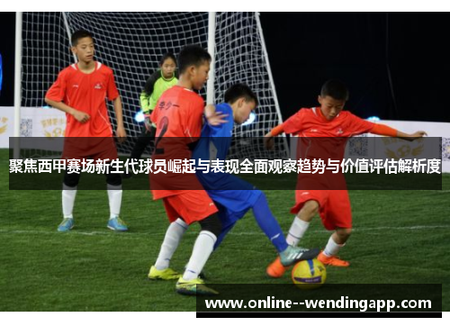 聚焦西甲赛场新生代球员崛起与表现全面观察趋势与价值评估解析度 聚焦西甲赛场新生代球员崛起与表现全面观察趋势与价值评估解析度