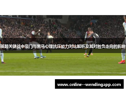 英超关键战中豪门与黑马心理抗压能力对比解析及其对胜负走向的影响