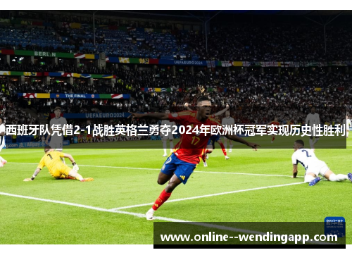 西班牙队凭借2-1战胜英格兰勇夺2024年欧洲杯冠军实现历史性胜利 西班牙队凭借2-1战胜英格兰勇夺2024年欧洲杯冠军实现历史性胜利